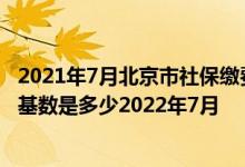 2021年7月北京市社保缴费基数是多少 北京社保公积金交费基数是多少2022年7月 
