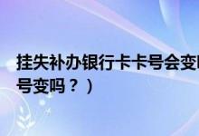 挂失补办银行卡卡号会变吗（包商银行信用卡挂失补办后卡号变吗？）