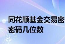 同花顺基金交易密码指哪个 同花顺基金交易密码几位数