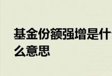 基金份额强增是什么意思 基金强增份额是什么意思