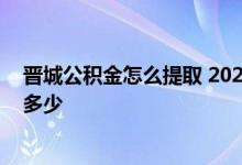 晋城公积金怎么提取 2022晋城公积金贷款额度和贷款比例多少 