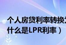 个人房贷利率转换为LPR还是固定利率更好（什么是LPR利率）