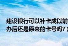 建设银行可以补卡成以前的卡号（建行储蓄卡(龙卡)丢失补办后还是原来的卡号吗?）