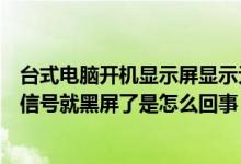 台式电脑开机显示屏显示无信号黑屏（台式电脑开机显示无信号就黑屏了是怎么回事）