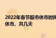2022年春节股市休市时间表：股市春节放假安排2022几号休市、共几天
