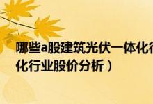 哪些a股建筑光伏一体化行业个股受益（今日建筑光伏一体化行业股价分析）