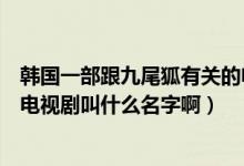 韩国一部跟九尾狐有关的电视剧（韩剧有一部关于九尾狐的电视剧叫什么名字啊）