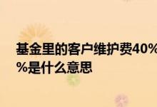 基金里的客户维护费40%是什么意思 基金中客户维护费40%是什么意思