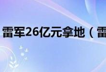 雷军26亿元拿地（雷军“涉房”业务有多大）