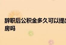 辞职后公积金多久可以提出来了吗 辞职后公积金还能贷款买房吗 