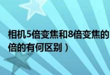 相机5倍变焦和8倍变焦的区别（数码相机光学变焦:8倍和16倍的有何区别）