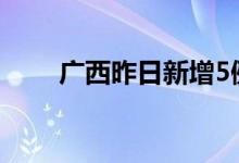 广西昨日新增5例本土无症状感染者