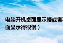 电脑开机桌面显示慢或者不显示桌面（为什么电脑开机时桌面显示得很慢）