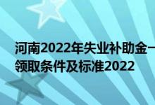 河南2022年失业补助金一个月能领多少钱 河南失业补助金领取条件及标准2022 