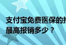 支付宝免费医保的报销比例是多少？免费医保最高报销多少？