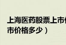 上海医药股票上市价格（上海医药601607上市价格多少）