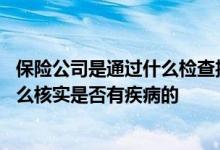 保险公司是通过什么检查投保人患过什么疾病 保险公司是怎么核实是否有疾病的