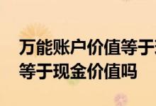 万能账户价值等于现金价值吗 万能账户价值等于现金价值吗