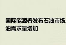 国际能源署发布石油市场月度报告天然气价格飙升致全球石油需求量增加