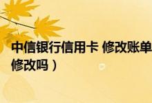 中信银行信用卡 修改账单日（包商银行信用卡的账单日可以修改吗）