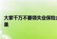 大家千万不要领失业保险金是怎么回事 领了失业金有什么后果 