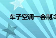  车子空调一会制冷一会不制冷什么问题 