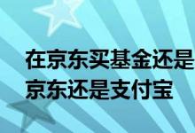 在京东买基金还是在支付宝买基金 买基金用京东还是支付宝