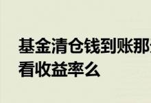 基金清仓钱到账那天有收益吗 基金清仓还能看收益率么