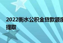 2022衡水公积金贷款额度和贷款比例多少 衡水公积金怎么提取 