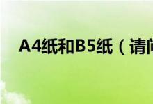 A4纸和B5纸（请问什么是A4纸和B5纸）