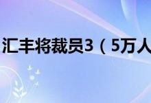 汇丰将裁员3（5万人 市值蒸发约571亿港元）