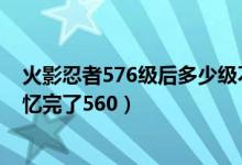 火影忍者576级后多少级不是回忆（火影忍者多少级才能回忆完了560）