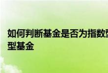 如何判断基金是否为指数型基金 如何看一只基金是否是指数型基金