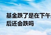 基金跌了是在下午三点之前补仓吗 基金三点后还会跌吗