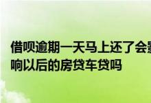 借呗逾期一天马上还了会影响以后房贷吗 借呗逾期一天会影响以后的房贷车贷吗