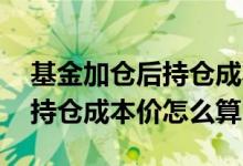 基金加仓后持仓成本价计算方法 基金加仓后持仓成本价怎么算