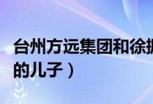 台州方远集团和徐振宇什么关系（传言是股东的儿子）