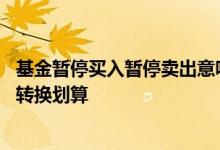 基金暂停买入暂停卖出意味着什么 基金卖出再买入划算还是转换划算