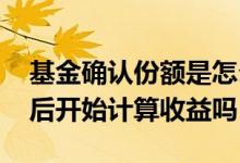 基金确认份额是怎么计算的 基金是确认份额后开始计算收益吗