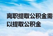 离职提取公积金需要带什么材料 离职多久可以提取公积金 