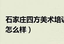 石家庄四方美术培训怎么样（石家庄四方美术怎么样）