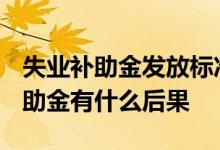 失业补助金发放标准2022新消息 骗领失业补助金有什么后果 