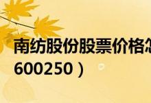 南纺股份股票价格怎么样（南纺股份股票代码600250）