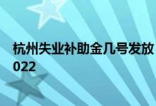 杭州失业补助金几号发放 杭州失业补助金领取条件及标准2022 