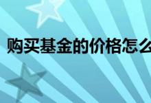 购买基金的价格怎么算 买基金的费用怎么算