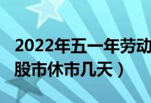 2022年五一年劳动节调休安排（2022年五一股市休市几天）