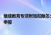 继续教育专项附加扣除怎么填报 继续教育专项附加扣除怎么申报