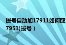 拨号自动加17911如何取消（拨任何电话手机都会自动ip(17951)拨号）