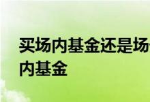 买场内基金还是场外基金 为什么没有人买场内基金