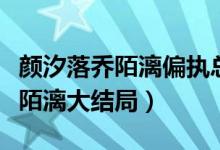 颜汐落乔陌漓偏执总裁宠上瘾目录（颜汐落乔陌漓大结局）